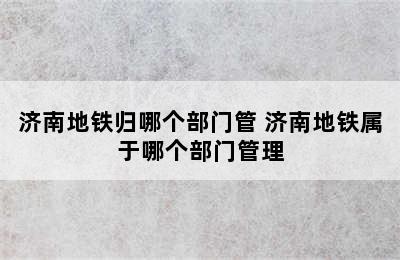 济南地铁归哪个部门管 济南地铁属于哪个部门管理